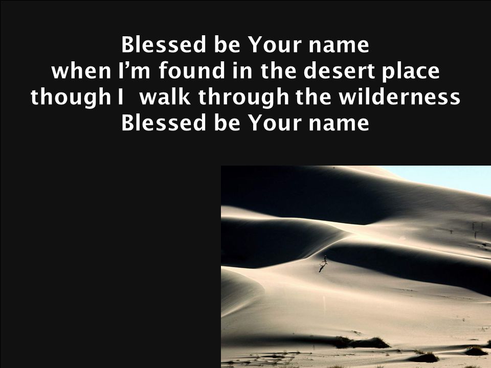Blessed be Your name when I’m found in the desert place though I walk through the wilderness Blessed be Your name
