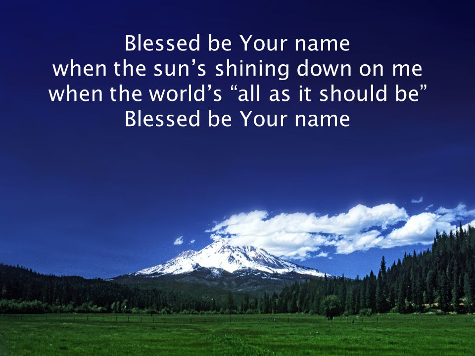 Blessed be Your name when the sun’s shining down on me when the world’s all as it should be Blessed be Your name