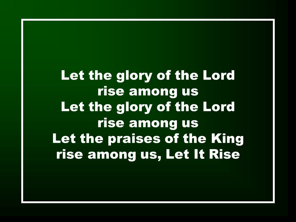 Let the glory of the Lord rise among us Let the glory of the Lord rise among us Let the praises of the King rise among us, Let It Rise