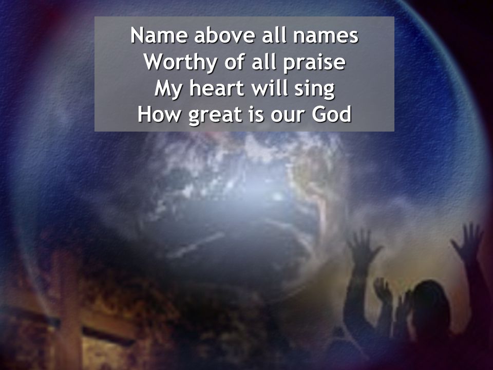 Name above all names Worthy of all praise My heart will sing How great is our God