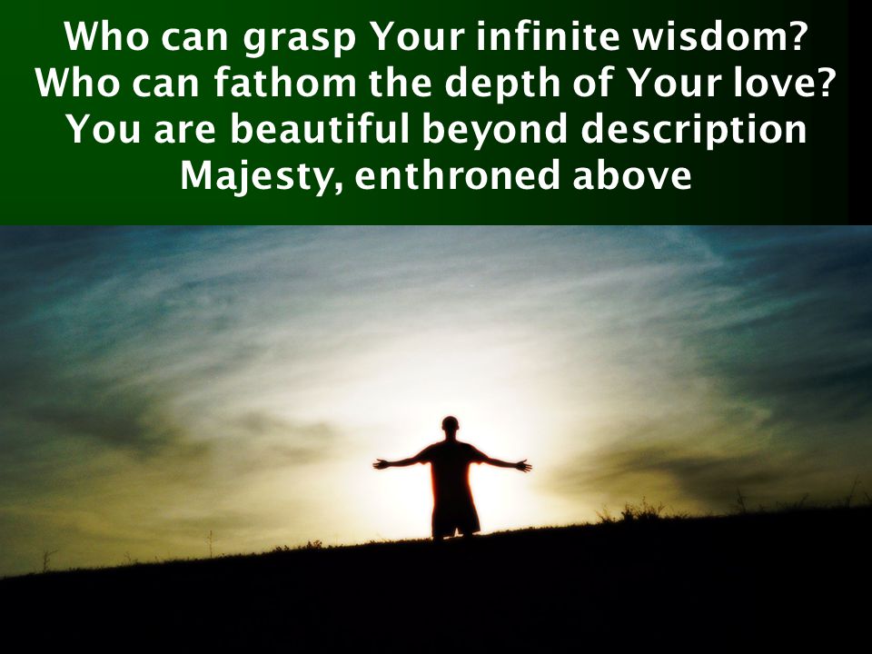 Who can grasp Your infinite wisdom. Who can fathom the depth of Your love.