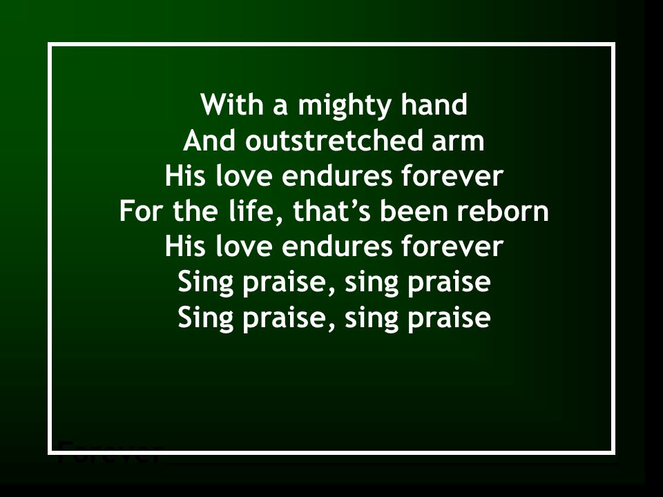 Forever With a mighty hand And outstretched arm His love endures forever For the life, that’s been reborn His love endures forever Sing praise, sing praise
