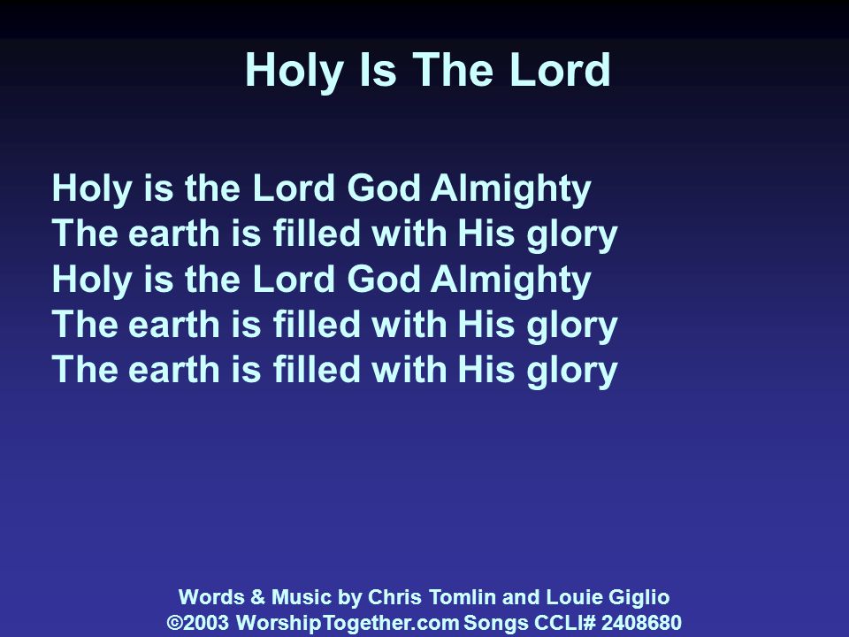 Holy Is The Lord Holy is the Lord God Almighty The earth is filled with His glory Holy is the Lord God Almighty The earth is filled with His glory Words & Music by Chris Tomlin and Louie Giglio ©2003 WorshipTogether.com Songs CCLI#