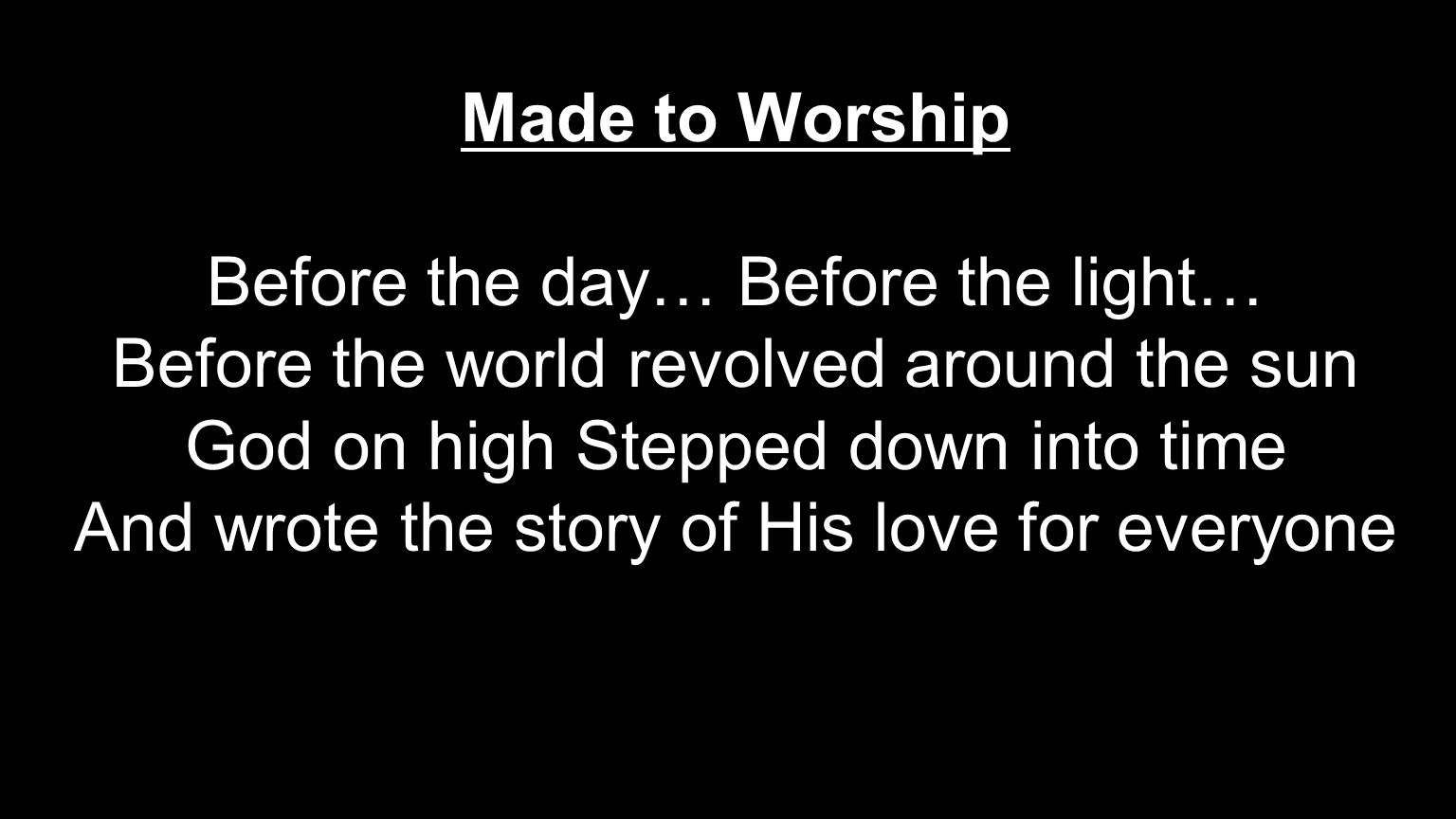 Made to Worship Before the day… Before the light… Before the world revolved around the sun God on high Stepped down into time And wrote the story of His love for everyone