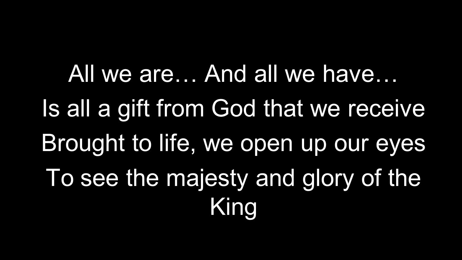 All we are… And all we have… Is all a gift from God that we receive Brought to life, we open up our eyes To see the majesty and glory of the King