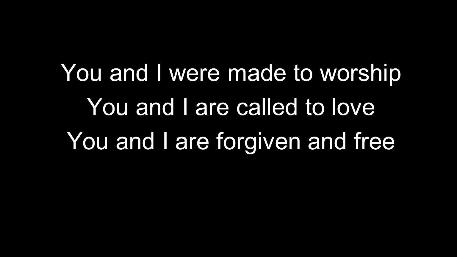 You and I were made to worship You and I are called to love You and I are forgiven and free