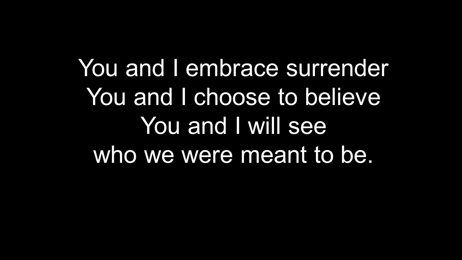 You and I embrace surrender You and I choose to believe You and I will see who we were meant to be.