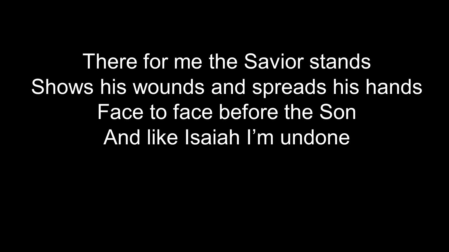 There for me the Savior stands Shows his wounds and spreads his hands Face to face before the Son And like Isaiah I’m undone