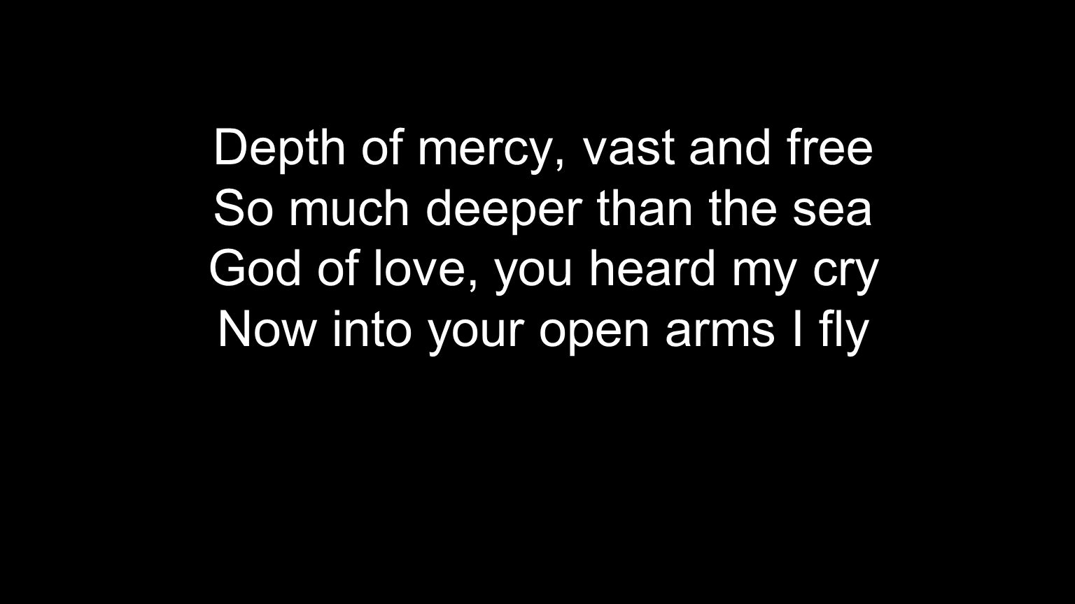 Depth of mercy, vast and free So much deeper than the sea God of love, you heard my cry Now into your open arms I fly