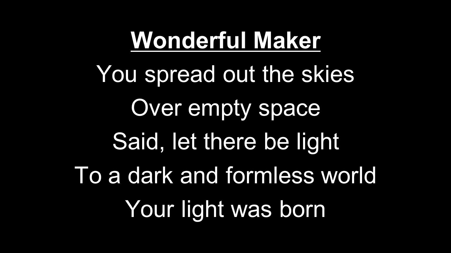 Wonderful Maker You spread out the skies Over empty space Said, let there be light To a dark and formless world Your light was born