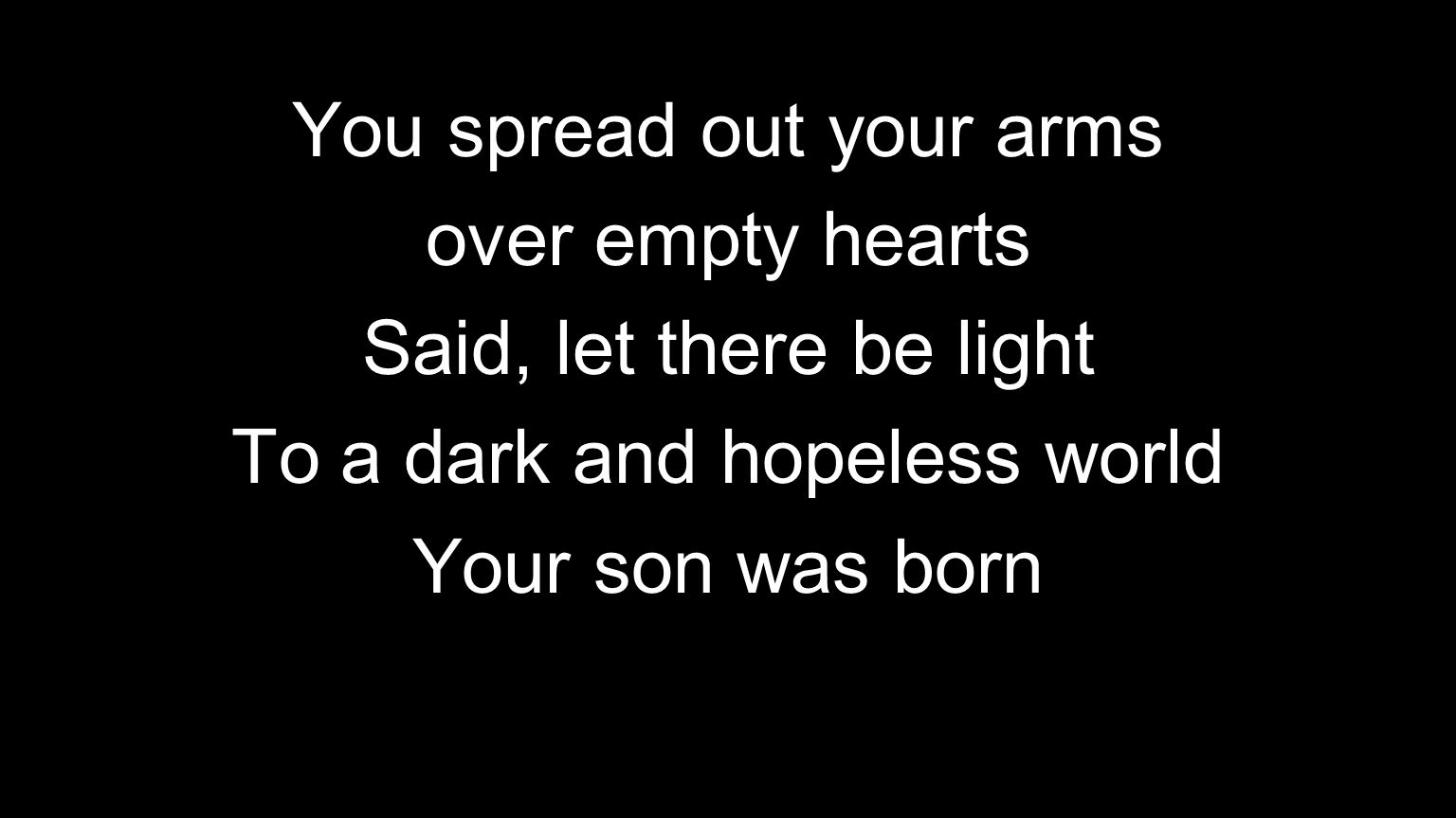 You spread out your arms over empty hearts Said, let there be light To a dark and hopeless world Your son was born