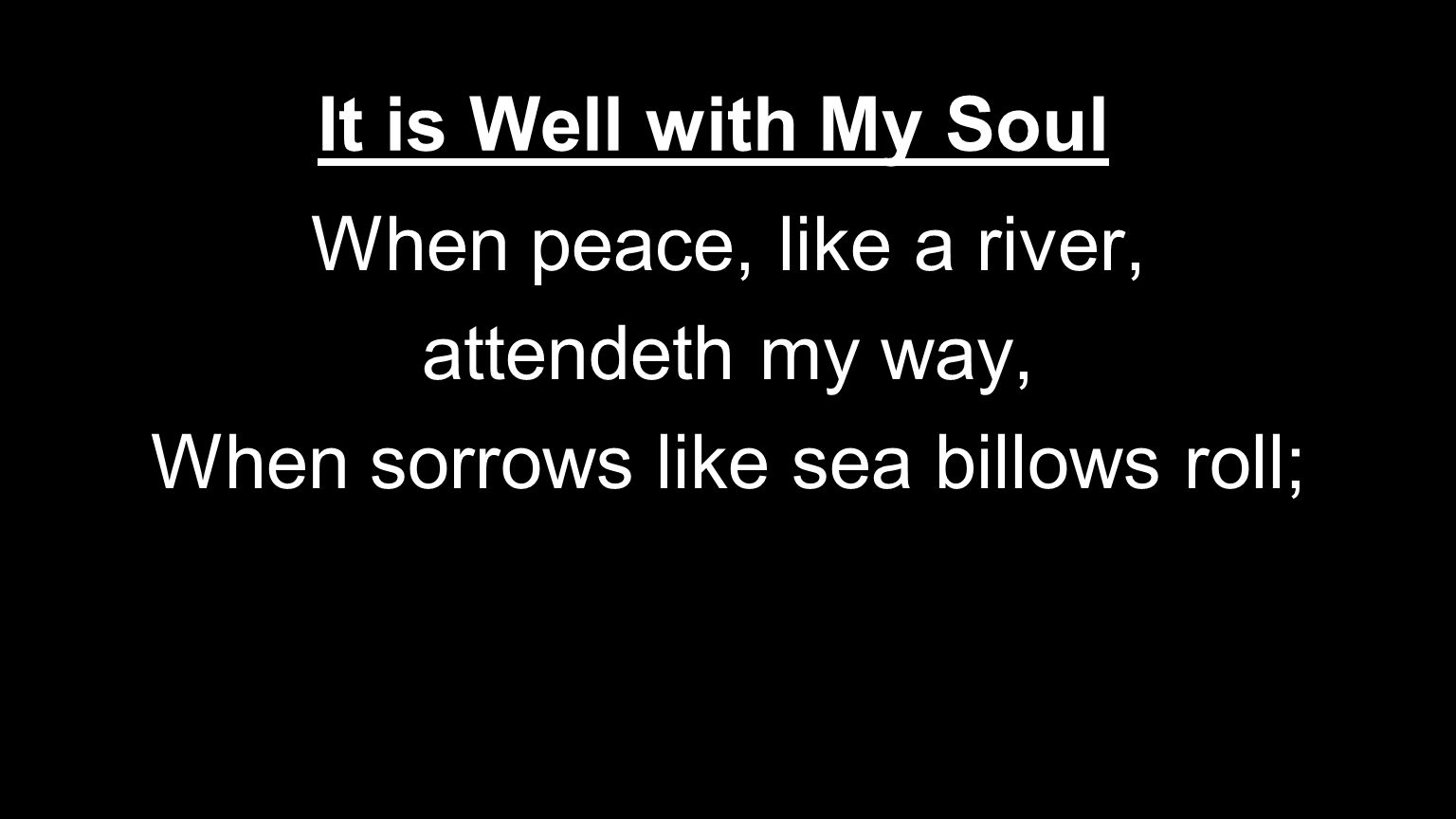 It is Well with My Soul When peace, like a river, attendeth my way, When sorrows like sea billows roll;