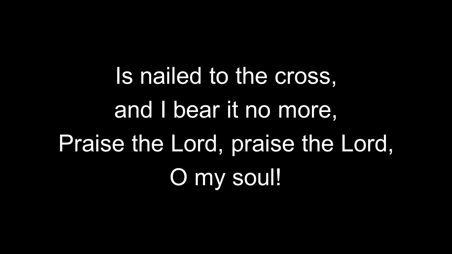 Is nailed to the cross, and I bear it no more, Praise the Lord, praise the Lord, O my soul!