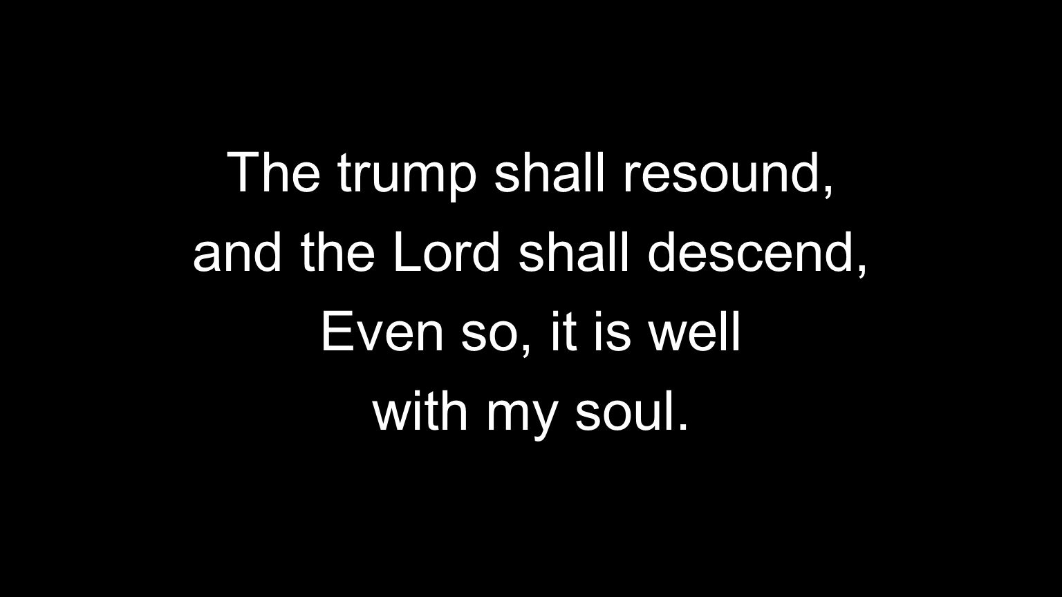 The trump shall resound, and the Lord shall descend, Even so, it is well with my soul.