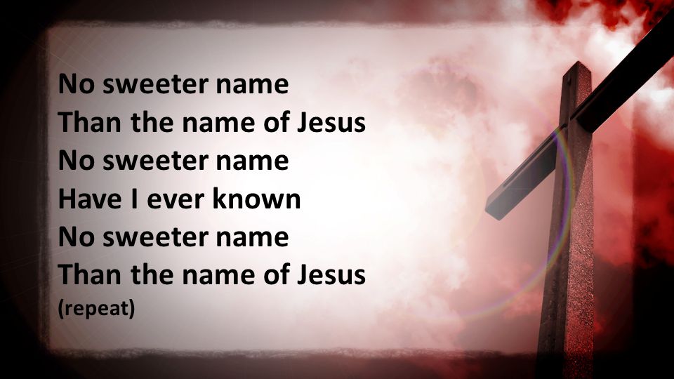 No sweeter name Than the name of Jesus No sweeter name Have I ever known No sweeter name Than the name of Jesus (repeat)