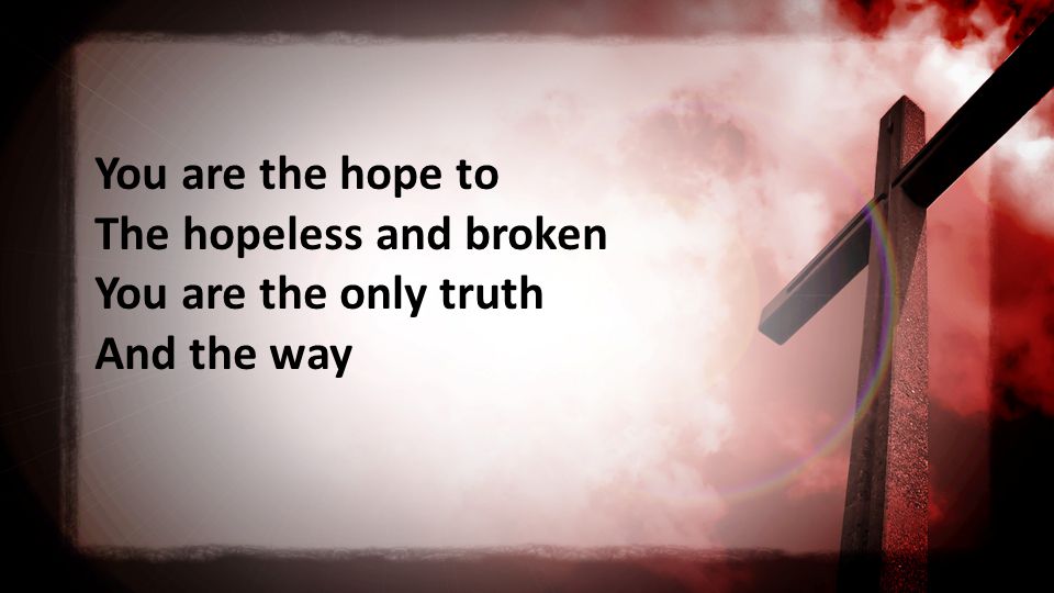 You are the hope to The hopeless and broken You are the only truth And the way