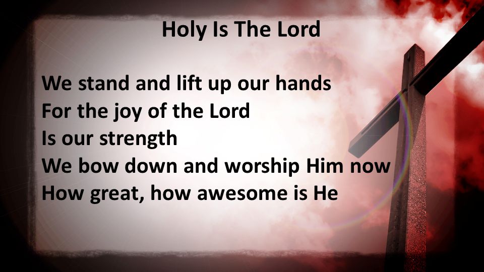 Holy Is The Lord We stand and lift up our hands For the joy of the Lord Is our strength We bow down and worship Him now How great, how awesome is He