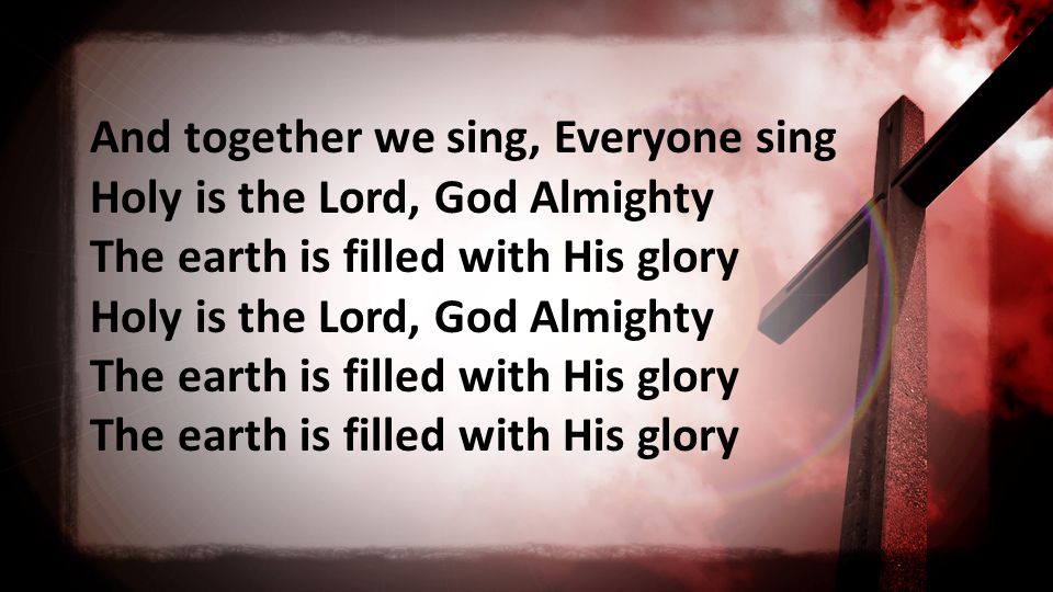 And together we sing, Everyone sing Holy is the Lord, God Almighty The earth is filled with His glory Holy is the Lord, God Almighty The earth is filled with His glory The earth is filled with His glory
