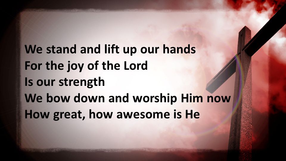 We stand and lift up our hands For the joy of the Lord Is our strength We bow down and worship Him now How great, how awesome is He