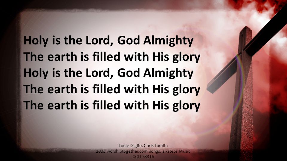 Holy is the Lord, God Almighty The earth is filled with His glory The earth is filled with His glory Louie Giglio, Chris Tomlin 2003 worshiptogether.com songs, sixsteps Music CCLI 78316