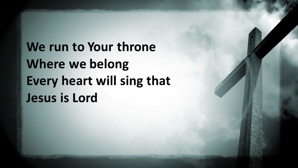 We run to Your throne Where we belong Every heart will sing that Jesus is Lord
