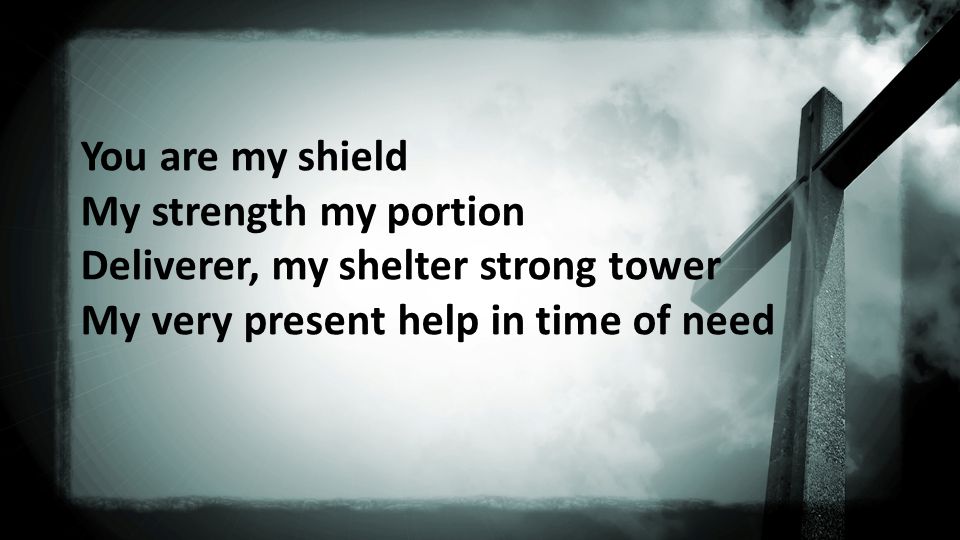 You are my shield My strength my portion Deliverer, my shelter strong tower My very present help in time of need