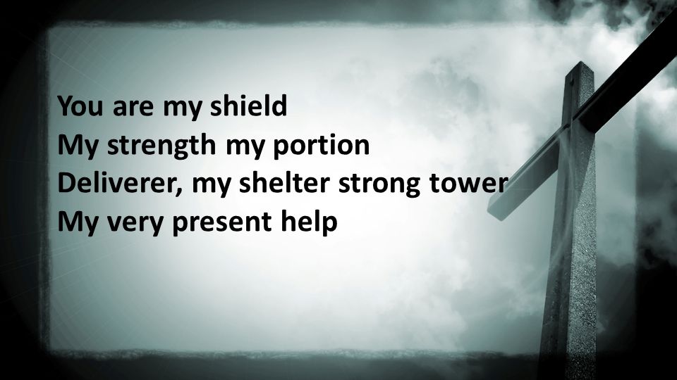 You are my shield My strength my portion Deliverer, my shelter strong tower My very present help