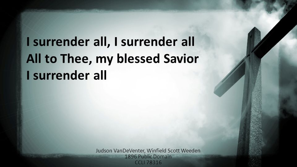 I surrender all, I surrender all All to Thee, my blessed Savior I surrender all Judson VanDeVenter, Winfield Scott Weeden 1896 Public Domain CCLI 78316