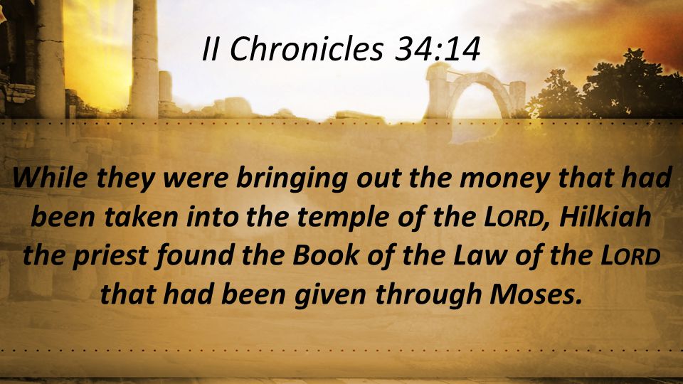 While they were bringing out the money that had been taken into the temple of the L ORD, Hilkiah the priest found the Book of the Law of the L ORD that had been given through Moses.