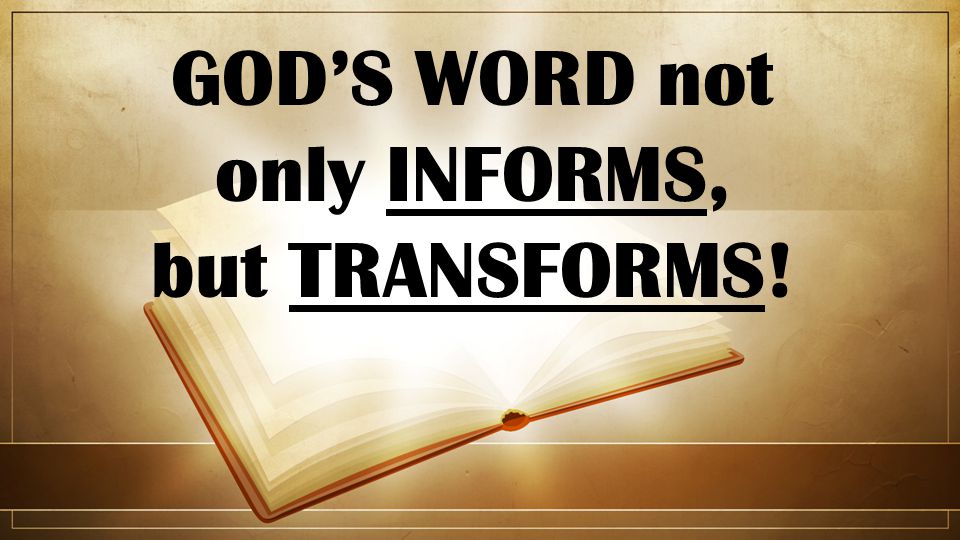 GOD’S WORD not only INFORMS, but TRANSFORMS!