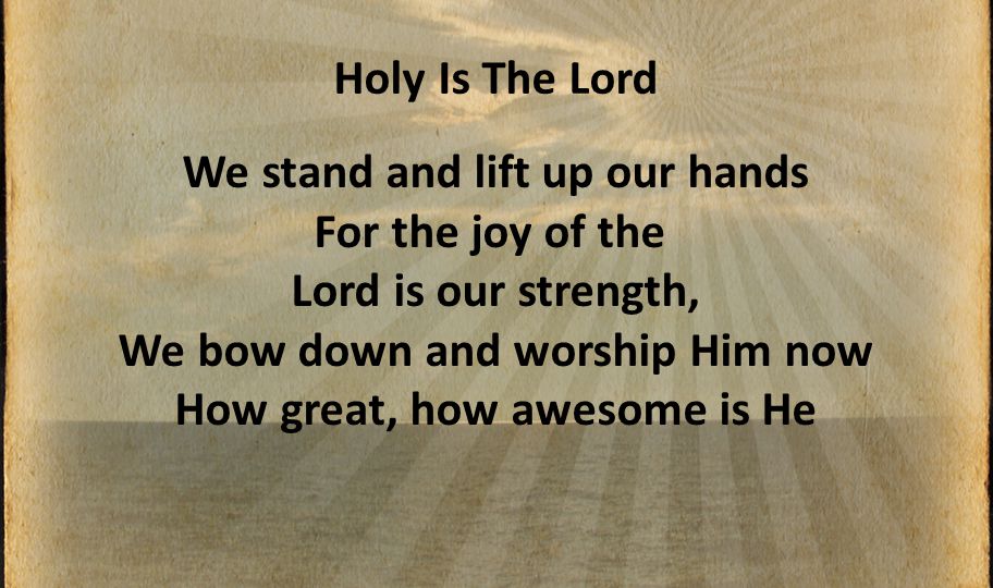 Holy Is The Lord We stand and lift up our hands For the joy of the Lord is our strength, We bow down and worship Him now How great, how awesome is He