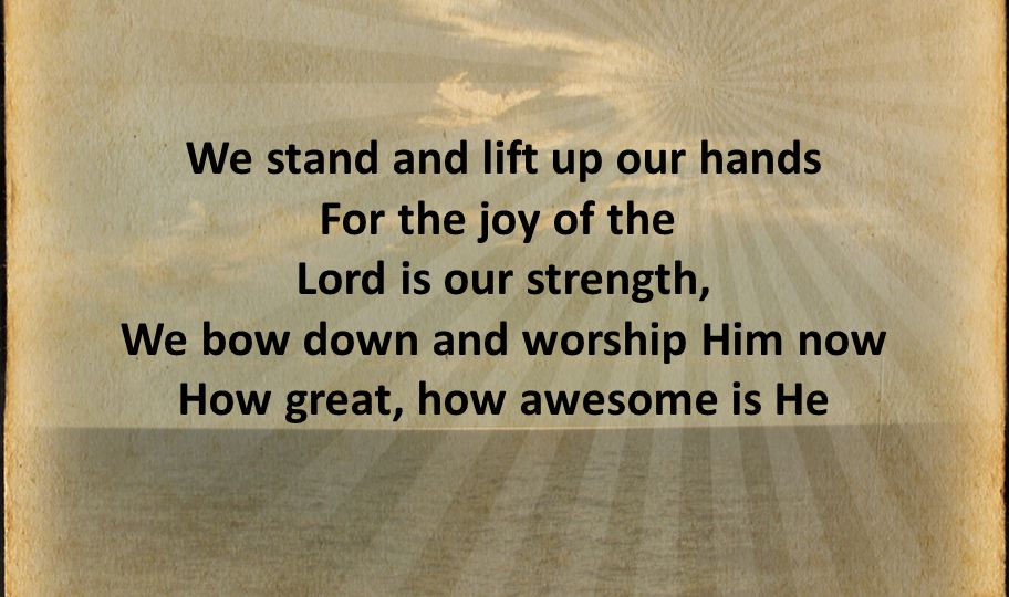 We stand and lift up our hands For the joy of the Lord is our strength, We bow down and worship Him now How great, how awesome is He