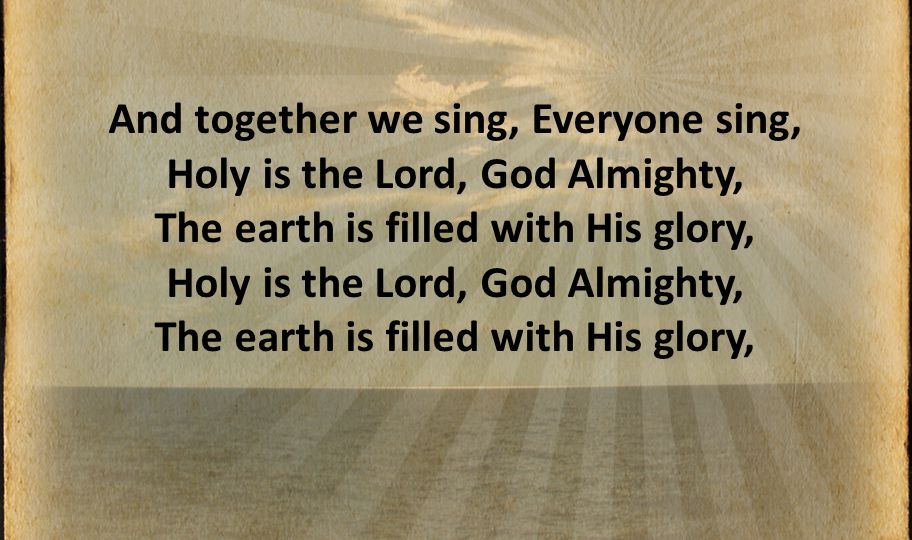 And together we sing, Everyone sing, Holy is the Lord, God Almighty, The earth is filled with His glory, Holy is the Lord, God Almighty, The earth is filled with His glory,