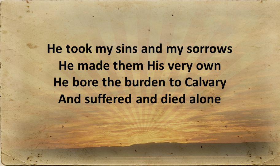 He took my sins and my sorrows He made them His very own He bore the burden to Calvary And suffered and died alone