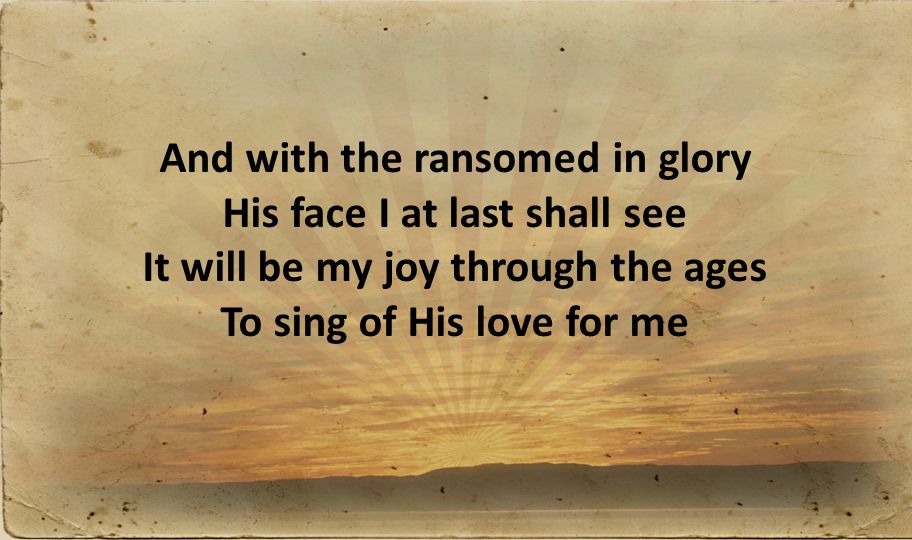 And with the ransomed in glory His face I at last shall see It will be my joy through the ages To sing of His love for me