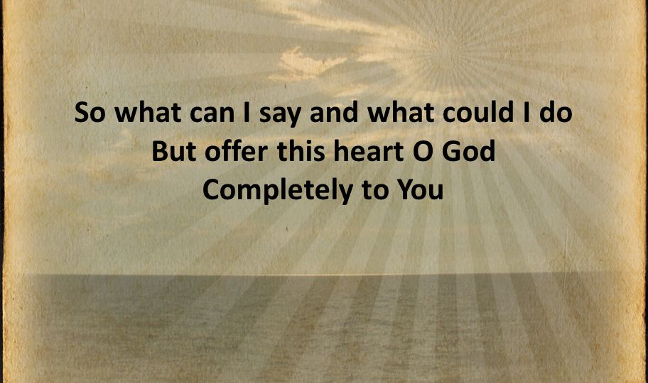 So what can I say and what could I do But offer this heart O God Completely to You