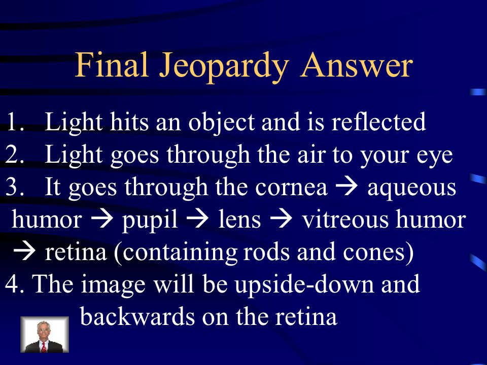 Final Jeopardy Describe the pathway of light from its reflection off of an object to the photoreceptors and the final state of the image.