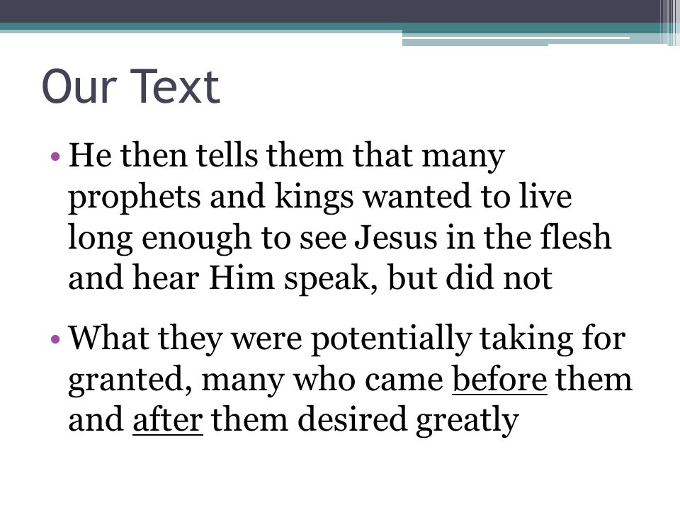 Our Text He then tells them that many prophets and kings wanted to live long enough to see Jesus in the flesh and hear Him speak, but did not What they were potentially taking for granted, many who came before them and after them desired greatly