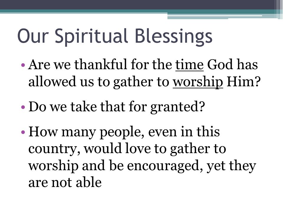 Our Spiritual Blessings Are we thankful for the time God has allowed us to gather to worship Him.