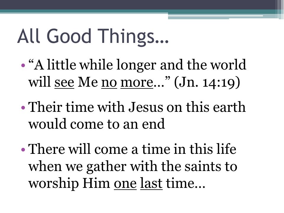 All Good Things… A little while longer and the world will see Me no more… (Jn.