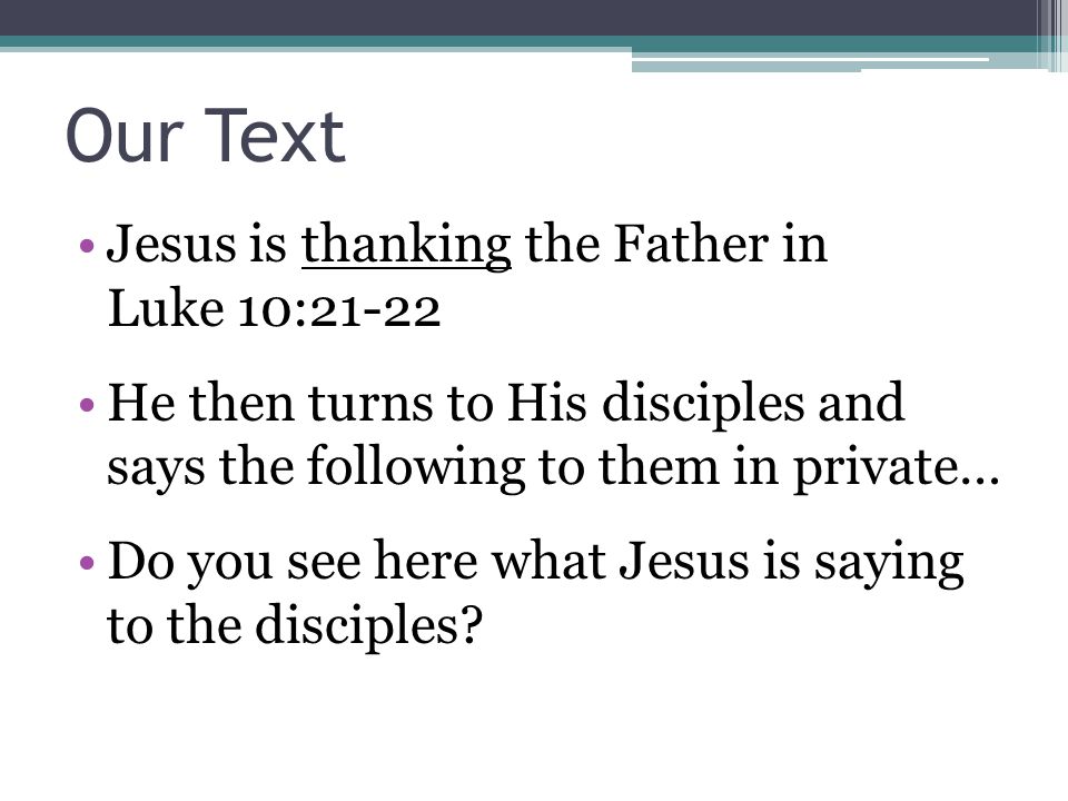 Our Text Jesus is thanking the Father in Luke 10:21-22 He then turns to His disciples and says the following to them in private… Do you see here what Jesus is saying to the disciples