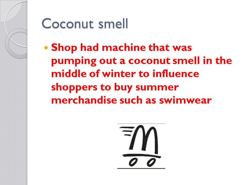 Coconut smell Shop had machine that was pumping out a coconut smell in the middle of winter to influence shoppers to buy summer merchandise such as swimwear