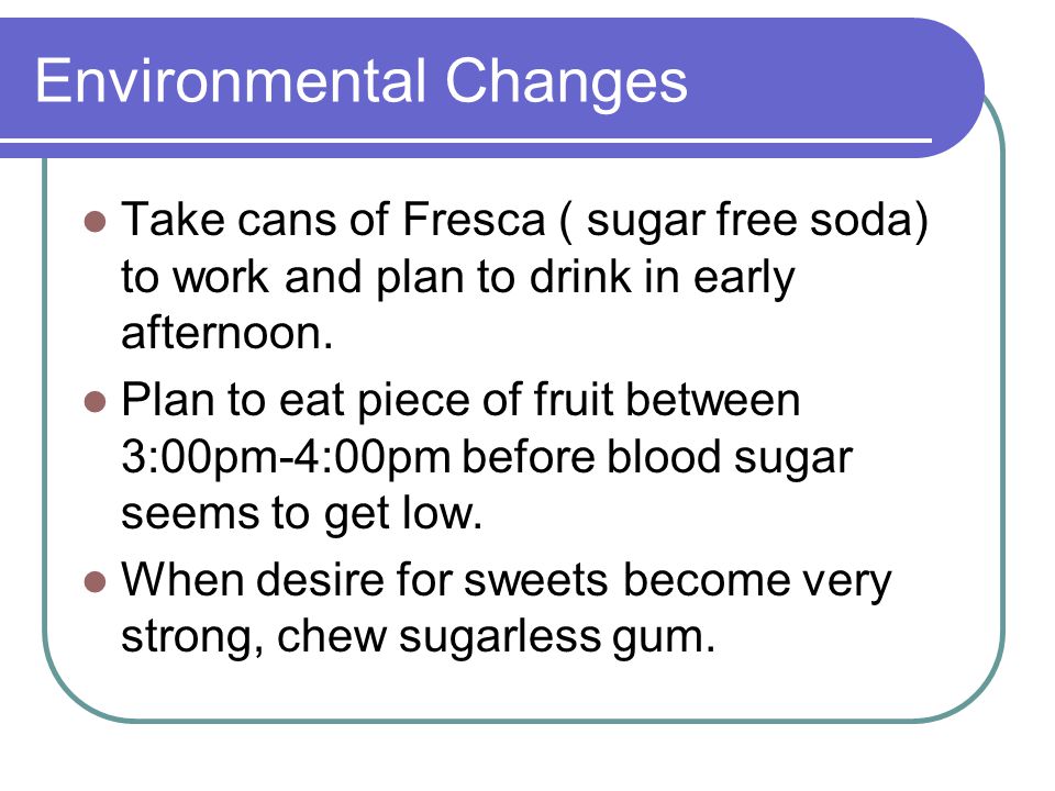 Environmental Changes Take cans of Fresca ( sugar free soda) to work and plan to drink in early afternoon.