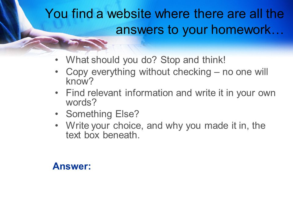 You find a website where there are all the answers to your homework… What should you do.