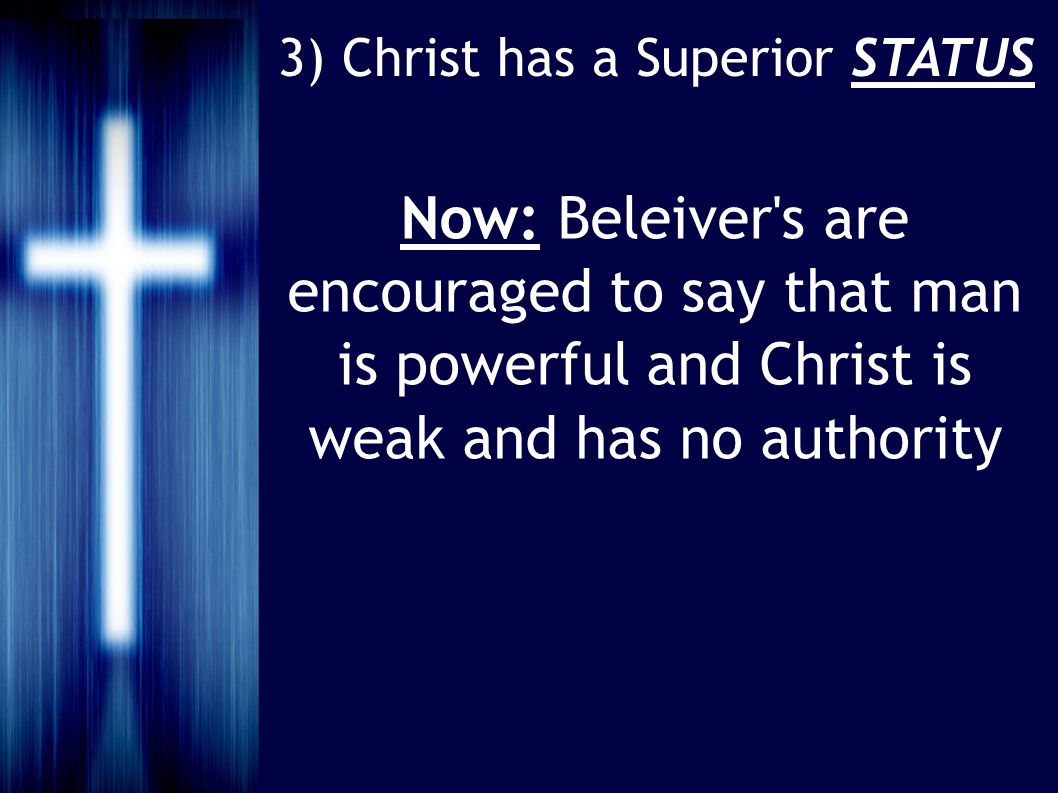 3) Christ has a Superior STATUS Now: Beleiver s are encouraged to say that man is powerful and Christ is weak and has no authority