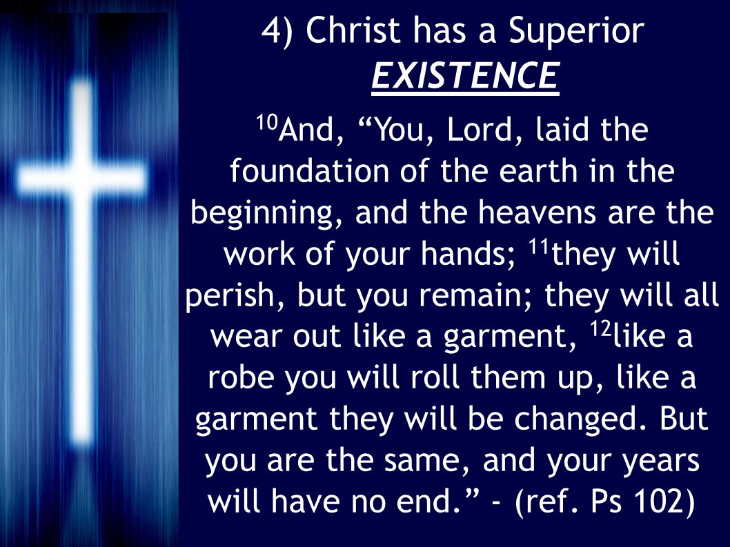 4) Christ has a Superior EXISTENCE 10 And, You, Lord, laid the foundation of the earth in the beginning, and the heavens are the work of your hands; 11 they will perish, but you remain; they will all wear out like a garment, 12 like a robe you will roll them up, like a garment they will be changed.