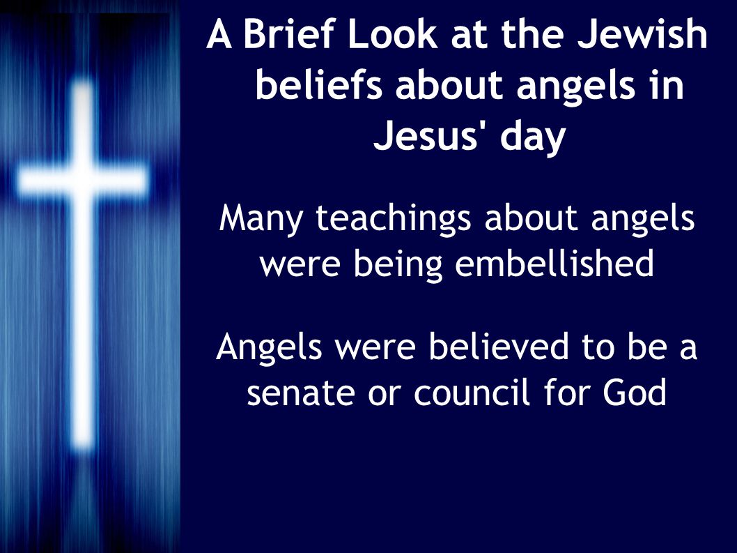 A Brief Look at the Jewish beliefs about angels in Jesus day Many teachings about angels were being embellished Angels were believed to be a senate or council for God