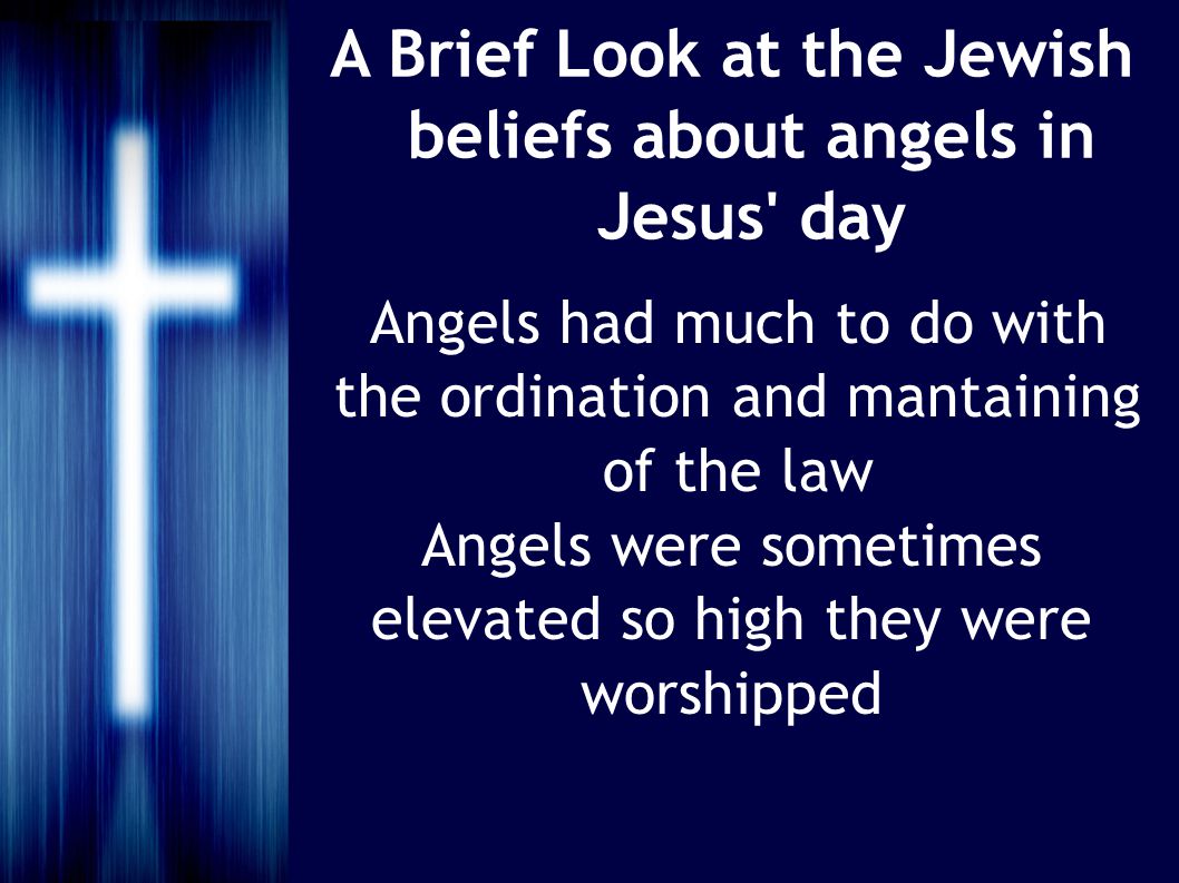 A Brief Look at the Jewish beliefs about angels in Jesus day Angels had much to do with the ordination and mantaining of the law Angels were sometimes elevated so high they were worshipped