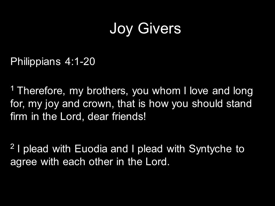 Joy Givers Philippians 4: Therefore, my brothers, you whom I love and long for, my joy and crown, that is how you should stand firm in the Lord, dear friends.