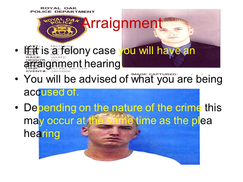 Arraignment If it is a felony case you will have an arraignment hearing.